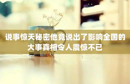说事惊天秘密他竟说出了影响全国的大事真相令人震惊不已