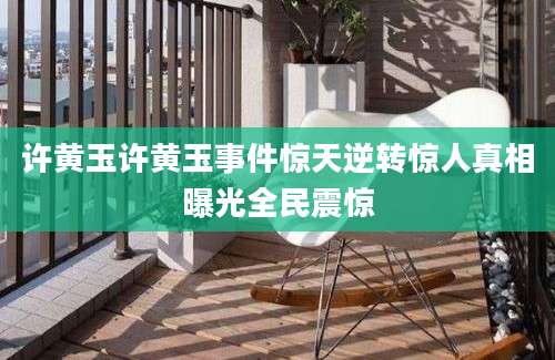 许黄玉许黄玉事件惊天逆转惊人真相曝光全民震惊