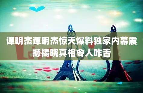 谭明杰谭明杰惊天爆料独家内幕震撼揭晓真相令人咋舌
