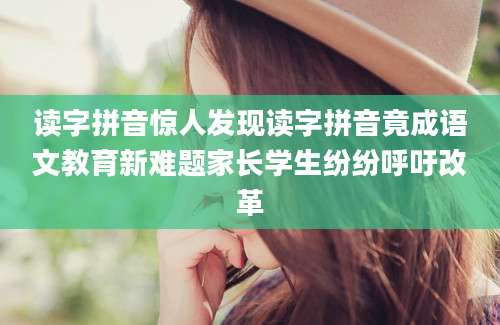 读字拼音惊人发现读字拼音竟成语文教育新难题家长学生纷纷呼吁改革
