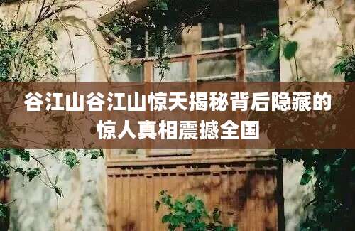 谷江山谷江山惊天揭秘背后隐藏的惊人真相震撼全国