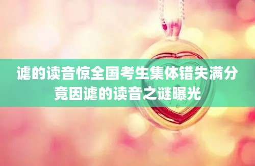 谑的读音惊全国考生集体错失满分竟因谑的读音之谜曝光