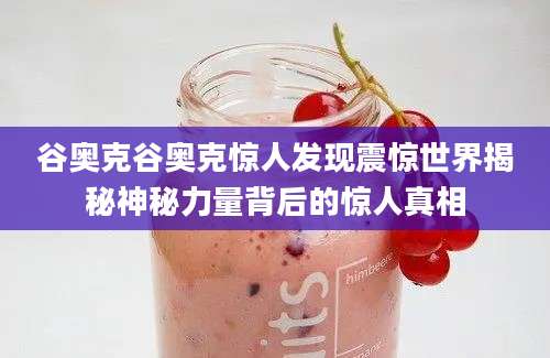 谷奥克谷奥克惊人发现震惊世界揭秘神秘力量背后的惊人真相