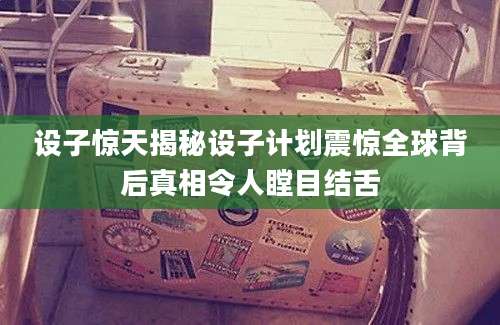 设子惊天揭秘设子计划震惊全球背后真相令人瞠目结舌