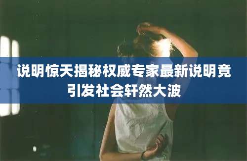 说明惊天揭秘权威专家最新说明竟引发社会轩然大波