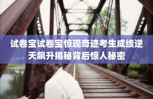 试卷宝试卷宝惊现奇迹考生成绩逆天飙升揭秘背后惊人秘密