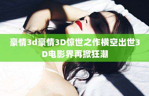 豪情3d豪情3D惊世之作横空出世3D电影界再掀狂潮