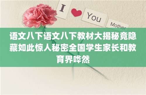 语文八下语文八下教材大揭秘竟隐藏如此惊人秘密全国学生家长和教育界哗然