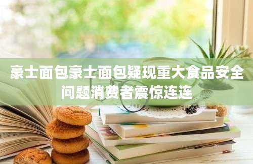 豪士面包豪士面包疑现重大食品安全问题消费者震惊连连