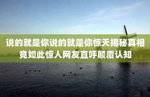 说的就是你说的就是你惊天揭秘真相竟如此惊人网友直呼颠覆认知