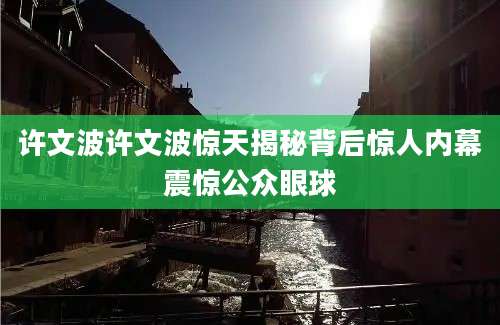 许文波许文波惊天揭秘背后惊人内幕震惊公众眼球