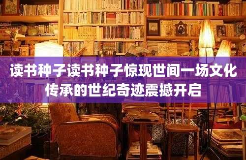 读书种子读书种子惊现世间一场文化传承的世纪奇迹震撼开启