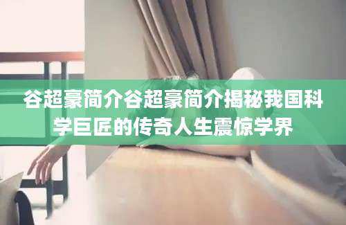 谷超豪简介谷超豪简介揭秘我国科学巨匠的传奇人生震惊学界