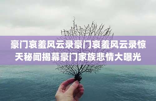 豪门哀羞风云录豪门哀羞风云录惊天秘闻揭幕豪门家族悲情大曝光
