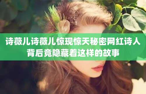 诗薇儿诗薇儿惊现惊天秘密网红诗人背后竟隐藏着这样的故事