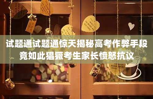 试题通试题通惊天揭秘高考作弊手段竟如此猖獗考生家长愤怒抗议