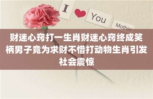财迷心窍打一生肖财迷心窍终成笑柄男子竟为求财不惜打动物生肖引发社会震惊