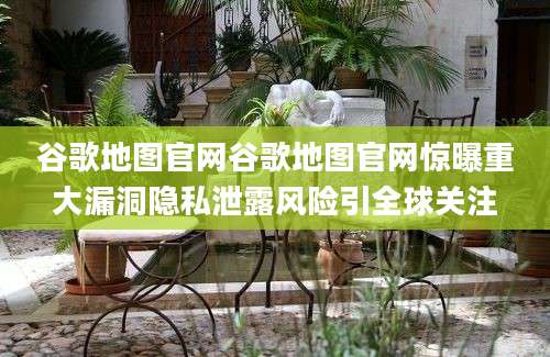 谷歌地图官网谷歌地图官网惊曝重大漏洞隐私泄露风险引全球关注
