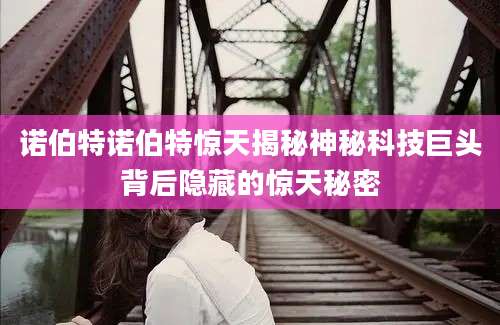 诺伯特诺伯特惊天揭秘神秘科技巨头背后隐藏的惊天秘密