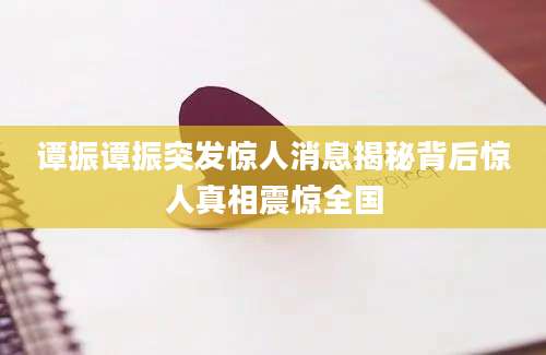 谭振谭振突发惊人消息揭秘背后惊人真相震惊全国