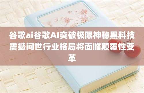 谷歌ai谷歌AI突破极限神秘黑科技震撼问世行业格局将面临颠覆性变革