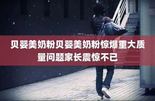 贝婴美奶粉贝婴美奶粉惊爆重大质量问题家长震惊不已