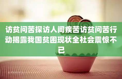访贫问苦探访人间疾苦访贫问苦行动揭露我国贫困现状全社会震惊不已