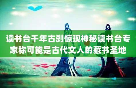 读书台千年古刹惊现神秘读书台专家称可能是古代文人的藏书圣地