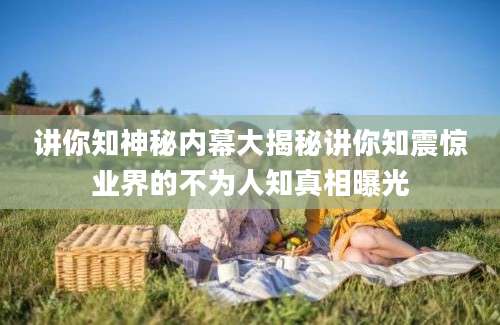讲你知神秘内幕大揭秘讲你知震惊业界的不为人知真相曝光