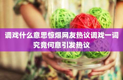 调戏什么意思惊爆网友热议调戏一词究竟何意引发热议