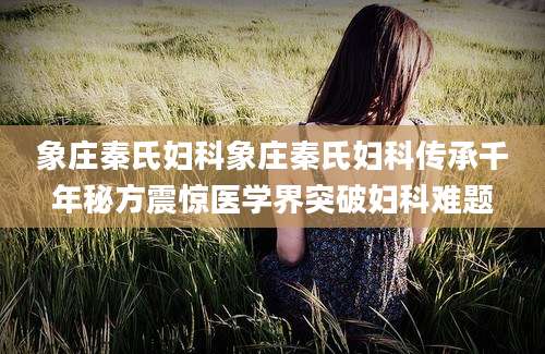 象庄秦氏妇科象庄秦氏妇科传承千年秘方震惊医学界突破妇科难题
