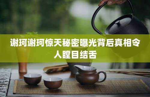 谢珂谢珂惊天秘密曝光背后真相令人瞠目结舌