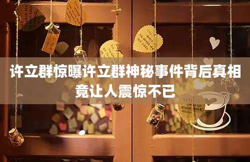 许立群惊曝许立群神秘事件背后真相竟让人震惊不已