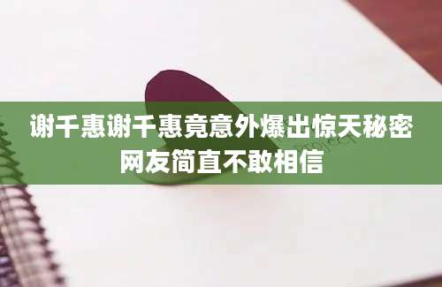 谢千惠谢千惠竟意外爆出惊天秘密网友简直不敢相信
