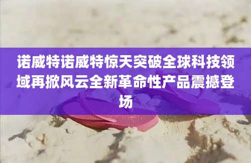 诺威特诺威特惊天突破全球科技领域再掀风云全新革命性产品震撼登场