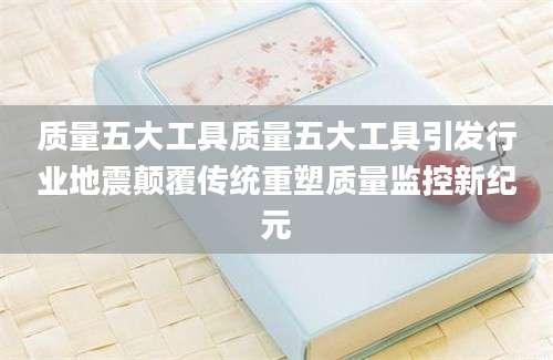 质量五大工具质量五大工具引发行业地震颠覆传统重塑质量监控新纪元