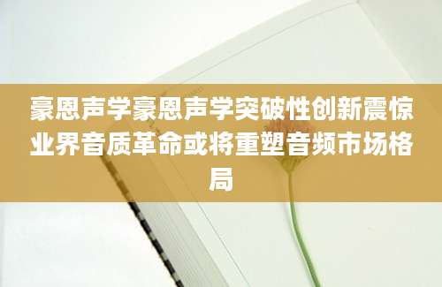 豪恩声学豪恩声学突破性创新震惊业界音质革命或将重塑音频市场格局