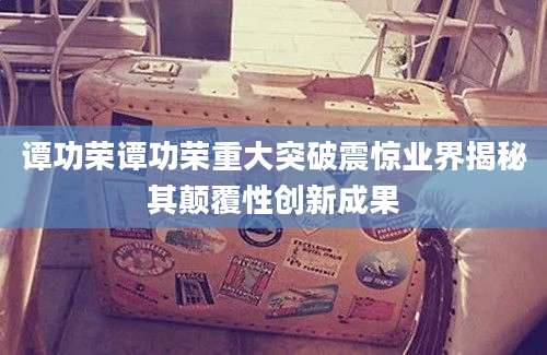 谭功荣谭功荣重大突破震惊业界揭秘其颠覆性创新成果