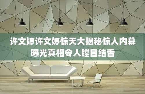 许文婷许文婷惊天大揭秘惊人内幕曝光真相令人瞠目结舌