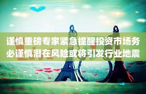 谨慎重磅专家紧急提醒投资市场务必谨慎潜在风险或将引发行业地震