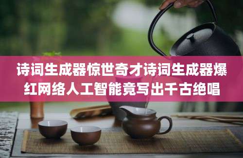 诗词生成器惊世奇才诗词生成器爆红网络人工智能竟写出千古绝唱