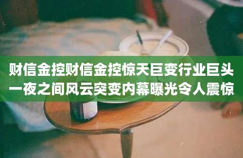 财信金控财信金控惊天巨变行业巨头一夜之间风云突变内幕曝光令人震惊