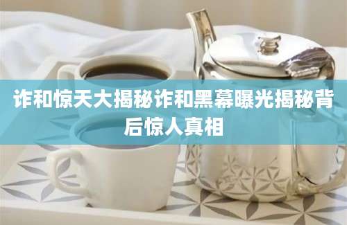 诈和惊天大揭秘诈和黑幕曝光揭秘背后惊人真相