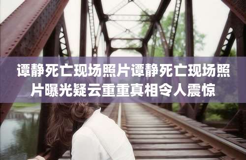 谭静死亡现场照片谭静死亡现场照片曝光疑云重重真相令人震惊