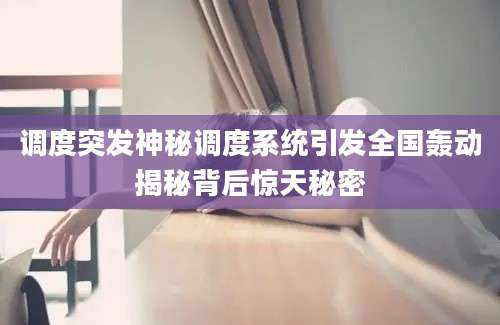 调度突发神秘调度系统引发全国轰动揭秘背后惊天秘密