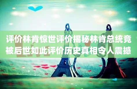 评价林肯惊世评价揭秘林肯总统竟被后世如此评价历史真相令人震撼