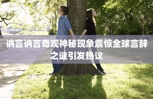 讷言讷言奇观神秘现象震惊全球言辞之谜引发热议