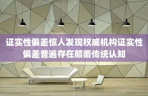 证实性偏差惊人发现权威机构证实性偏差普遍存在颠覆传统认知