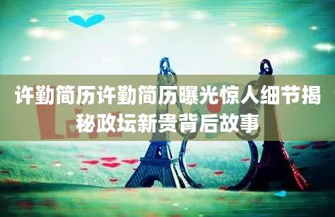 许勤简历许勤简历曝光惊人细节揭秘政坛新贵背后故事