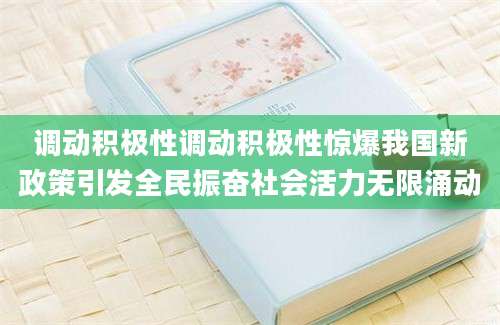 调动积极性调动积极性惊爆我国新政策引发全民振奋社会活力无限涌动